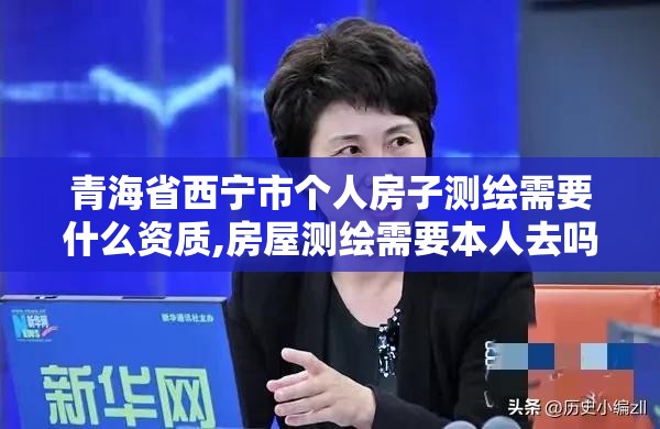 青海省西宁市个人房子测绘需要什么资质,房屋测绘需要本人去吗。