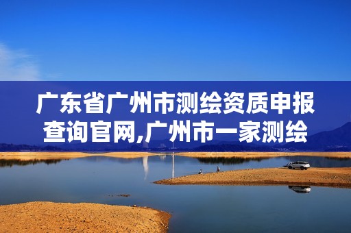 广东省广州市测绘资质申报查询官网,广州市一家测绘资质单位