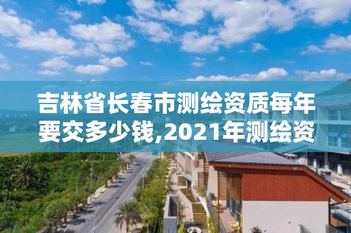 吉林省长春市测绘资质每年要交多少钱,2021年测绘资质申报条件。