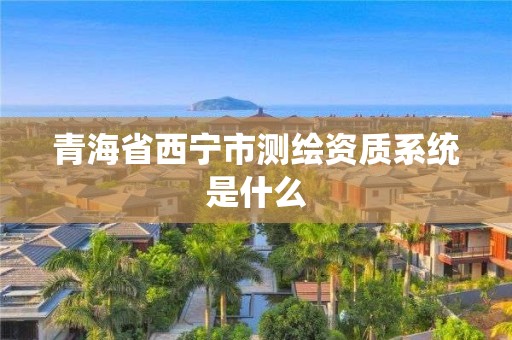 青海省西宁市测绘资质系统是什么