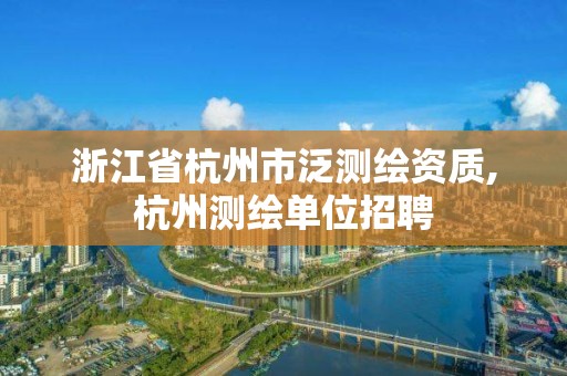 浙江省杭州市泛测绘资质,杭州测绘单位招聘