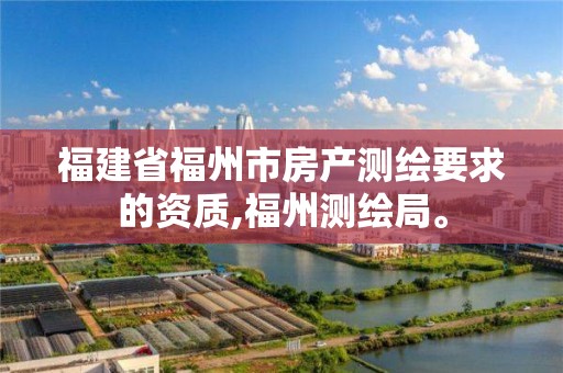 福建省福州市房产测绘要求的资质,福州测绘局。