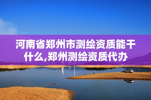 河南省郑州市测绘资质能干什么,郑州测绘资质代办