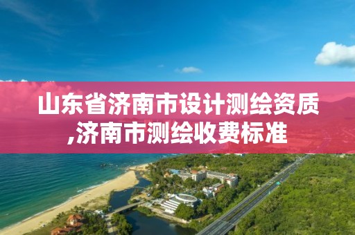 山东省济南市设计测绘资质,济南市测绘收费标准