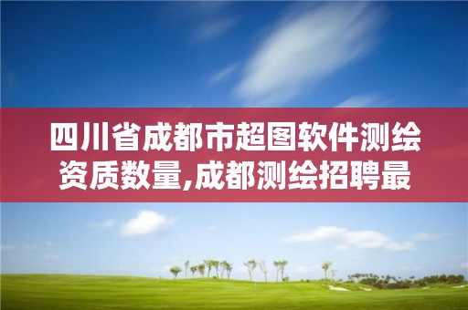 四川省成都市超图软件测绘资质数量,成都测绘招聘最新测绘招聘