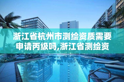 浙江省杭州市测绘资质需要申请丙级吗,浙江省测绘资质管理实施细则。