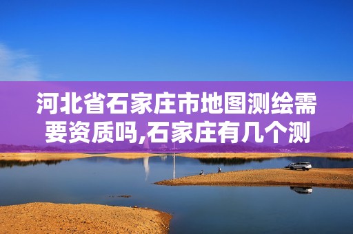 河北省石家庄市地图测绘需要资质吗,石家庄有几个测绘局