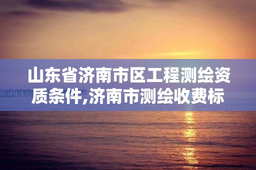 山东省济南市区工程测绘资质条件,济南市测绘收费标准。