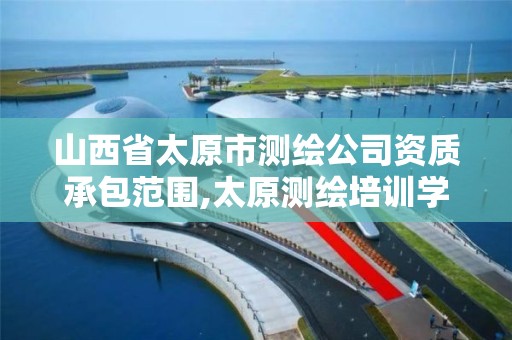 山西省太原市测绘公司资质承包范围,太原测绘培训学校