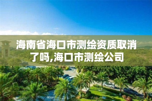 海南省海口市测绘资质取消了吗,海口市测绘公司