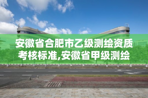 安徽省合肥市乙级测绘资质考核标准,安徽省甲级测绘资质单位。