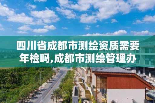 四川省成都市测绘资质需要年检吗,成都市测绘管理办法