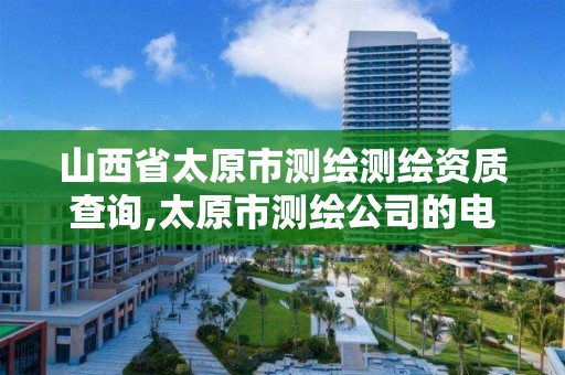 山西省太原市测绘测绘资质查询,太原市测绘公司的电话是多少