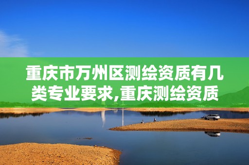 重庆市万州区测绘资质有几类专业要求,重庆测绘资质办理。