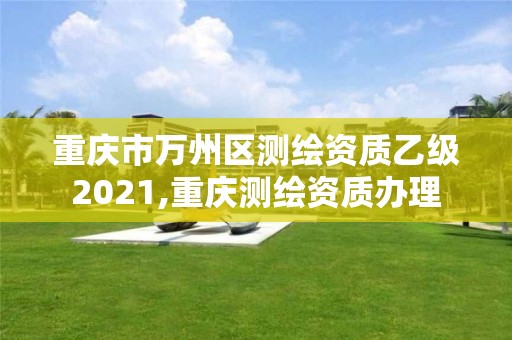 重庆市万州区测绘资质乙级2021,重庆测绘资质办理