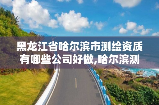 黑龙江省哈尔滨市测绘资质有哪些公司好做,哈尔滨测绘公司招聘。