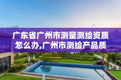 广东省广州市测量测绘资质怎么办,广州市测绘产品质量检验中心