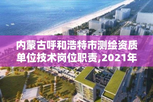 内蒙古呼和浩特市测绘资质单位技术岗位职责,2021年测绘资质管理办法。