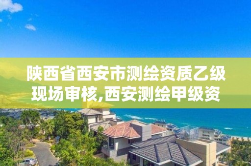 陕西省西安市测绘资质乙级现场审核,西安测绘甲级资质的单位