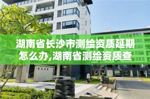 湖南省长沙市测绘资质延期怎么办,湖南省测绘资质查询