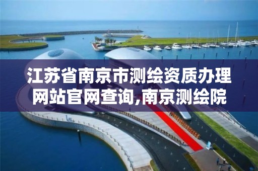 江苏省南京市测绘资质办理网站官网查询,南京测绘院是什么单位。