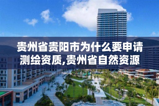 贵州省贵阳市为什么要申请测绘资质,贵州省自然资源厅关于测绘资质延长