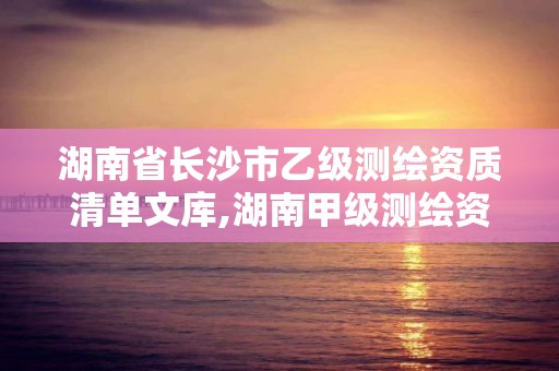 湖南省长沙市乙级测绘资质清单文库,湖南甲级测绘资质单位名录