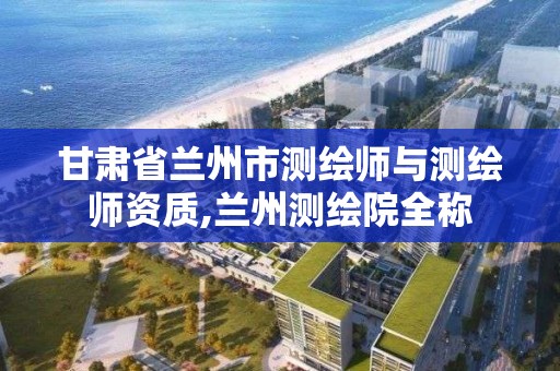 甘肃省兰州市测绘师与测绘师资质,兰州测绘院全称