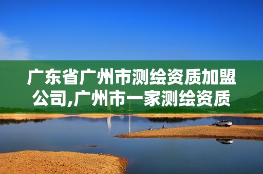 广东省广州市测绘资质加盟公司,广州市一家测绘资质单位