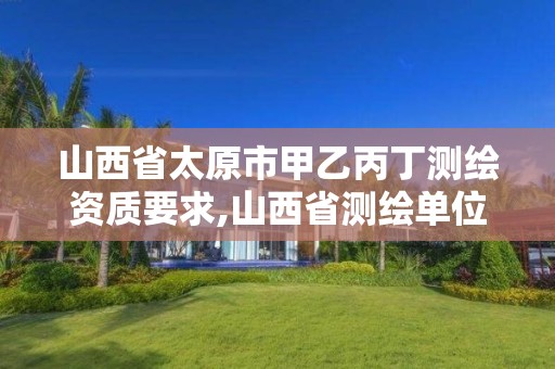 山西省太原市甲乙丙丁测绘资质要求,山西省测绘单位名单。