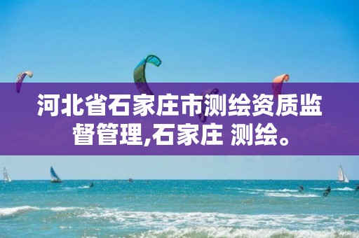 河北省石家庄市测绘资质监督管理,石家庄 测绘。