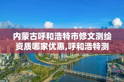 内蒙古呼和浩特市修文测绘资质哪家优惠,呼和浩特测绘公司招聘