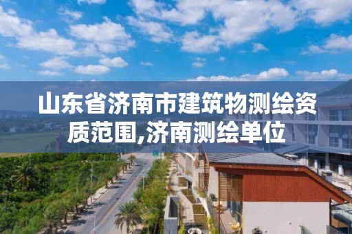 山东省济南市建筑物测绘资质范围,济南测绘单位