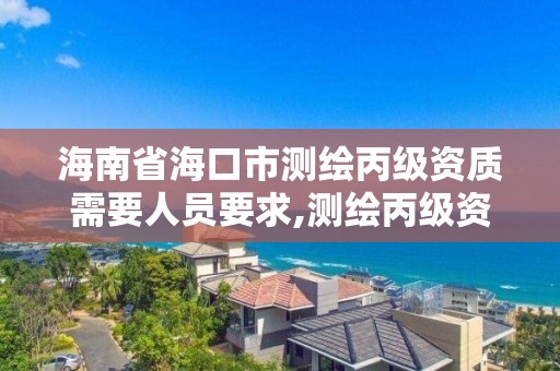 海南省海口市测绘丙级资质需要人员要求,测绘丙级资质办下来多少钱。