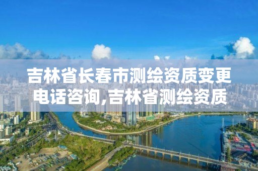 吉林省长春市测绘资质变更电话咨询,吉林省测绘资质查询。