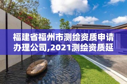 福建省福州市测绘资质申请办理公司,2021测绘资质延期公告福建省