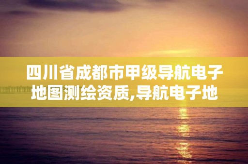 四川省成都市甲级导航电子地图测绘资质,导航电子地图甲级测绘资质要求。