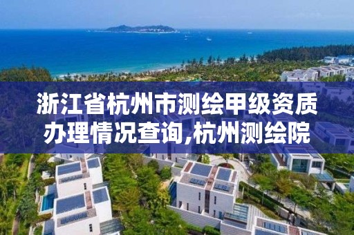 浙江省杭州市测绘甲级资质办理情况查询,杭州测绘院是什么单位