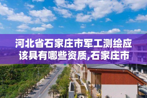 河北省石家庄市军工测绘应该具有哪些资质,石家庄市测绘公司招聘