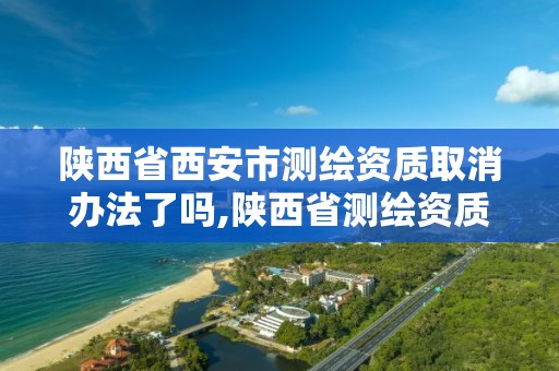 陕西省西安市测绘资质取消办法了吗,陕西省测绘资质延期公告