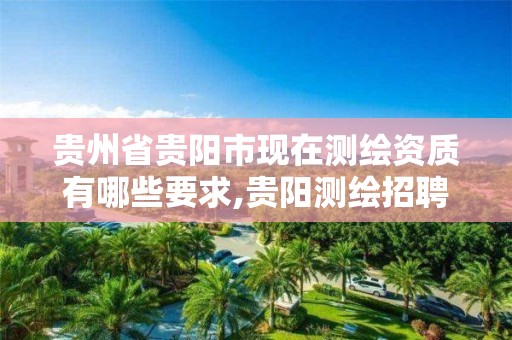 贵州省贵阳市现在测绘资质有哪些要求,贵阳测绘招聘信息网