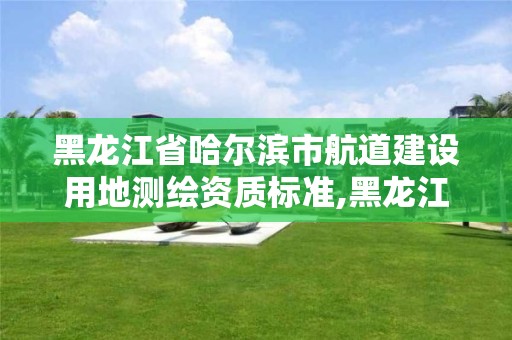 黑龙江省哈尔滨市航道建设用地测绘资质标准,黑龙江省哈尔滨航道局 2020