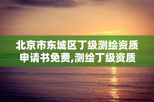 北京市东城区丁级测绘资质申请书免费,测绘丁级资质承接业务范围。