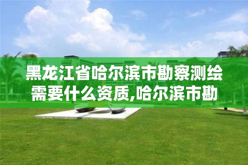 黑龙江省哈尔滨市勘察测绘需要什么资质,哈尔滨市勘察测绘研究院待遇