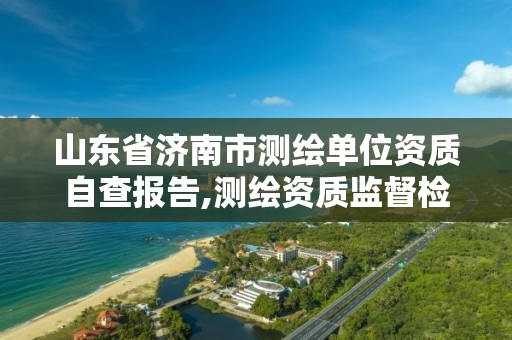 山东省济南市测绘单位资质自查报告,测绘资质监督检查办法。