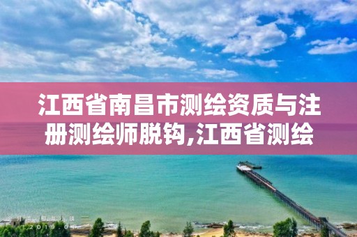 江西省南昌市测绘资质与注册测绘师脱钩,江西省测绘专业工程师资格条件