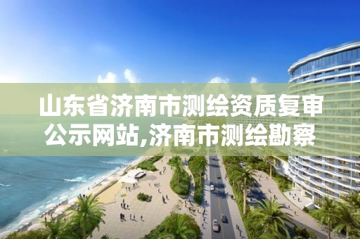 山东省济南市测绘资质复审公示网站,济南市测绘勘察研究院