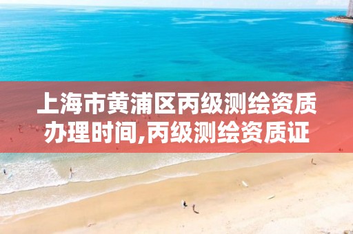 上海市黄浦区丙级测绘资质办理时间,丙级测绘资质证书