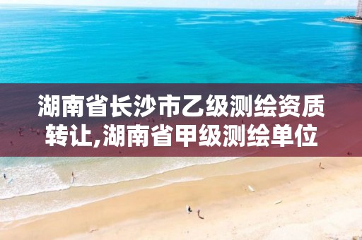 湖南省长沙市乙级测绘资质转让,湖南省甲级测绘单位