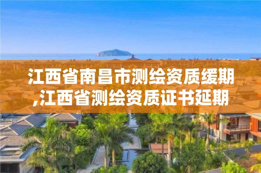 江西省南昌市测绘资质缓期,江西省测绘资质证书延期